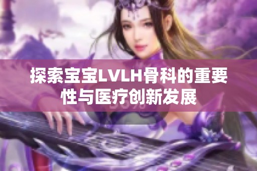 探索宝宝LVLH骨科的重要性与医疗创新发展