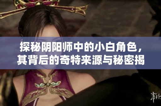 探秘阴阳师中的小白角色，其背后的奇特来源与秘密揭秘