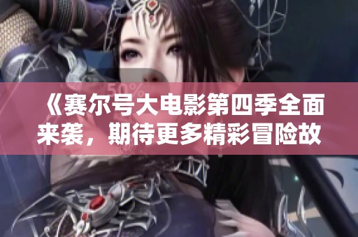 《赛尔号大电影第四季全面来袭，期待更多精彩冒险故事！》