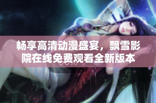 畅享高清动漫盛宴，飘雪影院在线免费观看全新版本