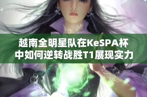 越南全明星队在KeSPA杯中如何逆转战胜T1展现实力