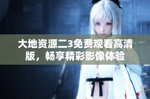 大地资源二3免费观看高清版，畅享精彩影像体验