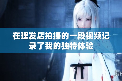 在理发店拍摄的一段视频记录了我的独特体验