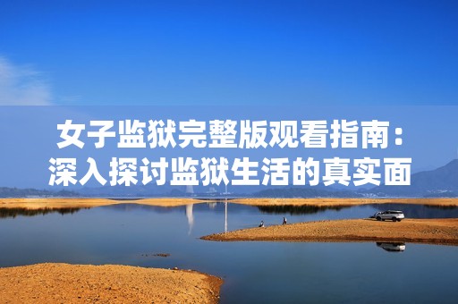 女子监狱完整版观看指南：深入探讨监狱生活的真实面貌