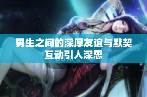男生之间的深厚友谊与默契互动引人深思