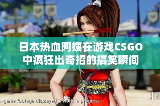 日本热血阿姨在游戏CSGO中疯狂出奇招的搞笑瞬间