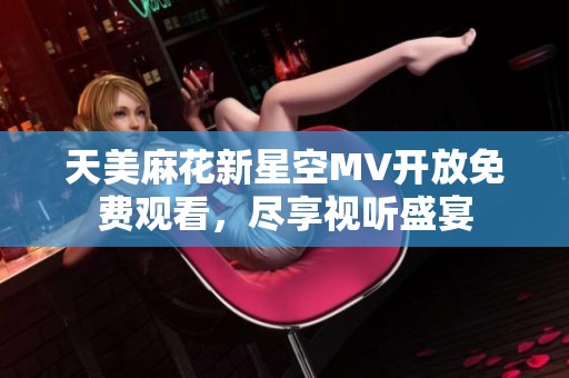 天美麻花新星空MV开放免费观看，尽享视听盛宴