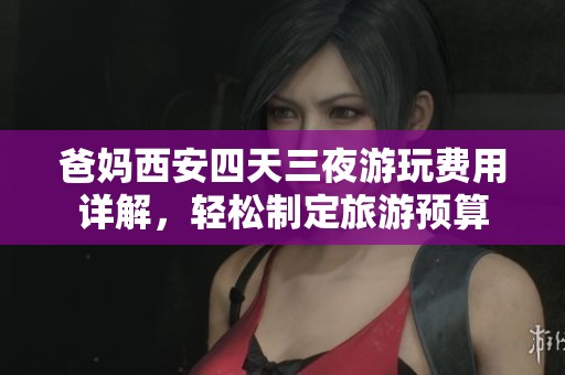 爸妈西安四天三夜游玩费用详解，轻松制定旅游预算