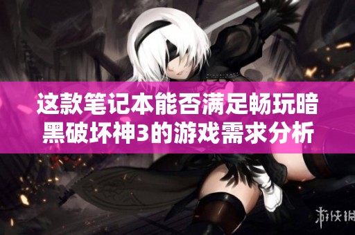这款笔记本能否满足畅玩暗黑破坏神3的游戏需求分析