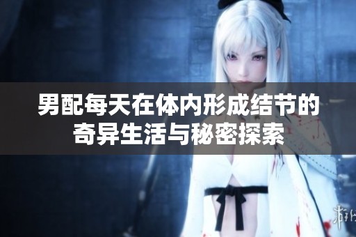 男配每天在体内形成结节的奇异生活与秘密探索