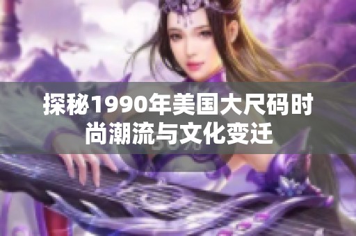 探秘1990年美国大尺码时尚潮流与文化变迁