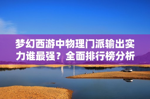 梦幻西游中物理门派输出实力谁最强？全面排行榜分析揭秘