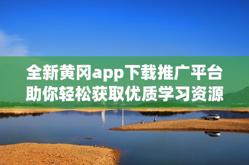 全新黄冈app下载推广平台助你轻松获取优质学习资源