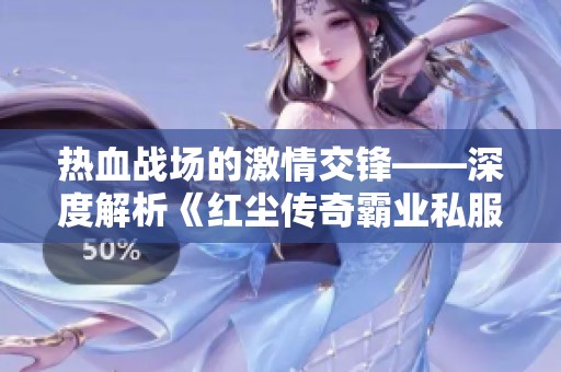 热血战场的激情交锋——深度解析《红尘传奇霸业私服》的魅力与冒险