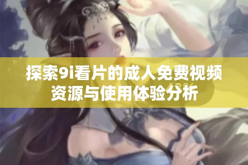 探索9i看片的成人免费视频资源与使用体验分析