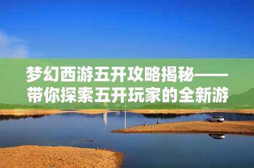 梦幻西游五开攻略揭秘——带你探索五开玩家的全新游戏世界