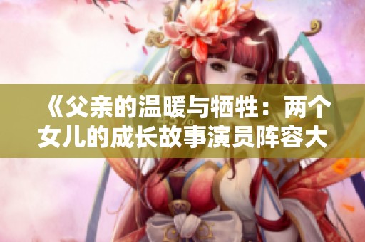 《父亲的温暖与牺牲：两个女儿的成长故事演员阵容大揭秘》