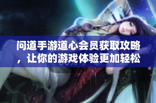 问道手游道心会员获取攻略，让你的游戏体验更加轻松畅快