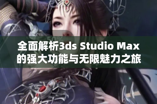 全面解析3ds Studio Max的强大功能与无限魅力之旅