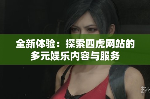 全新体验：探索四虎网站的多元娱乐内容与服务