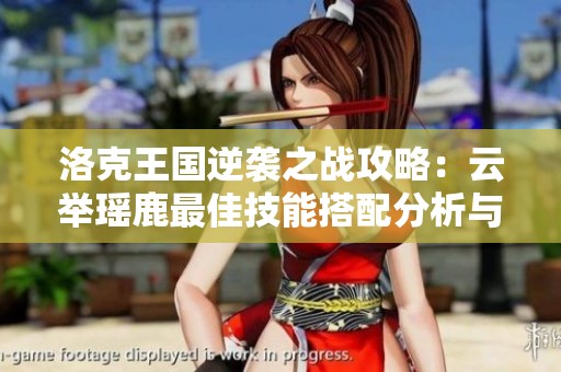 洛克王国逆袭之战攻略：云举瑶鹿最佳技能搭配分析与推荐