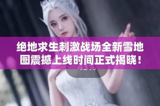 绝地求生刺激战场全新雪地图震撼上线时间正式揭晓！