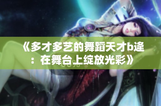 《多才多艺的舞蹈天才b逄：在舞台上绽放光彩》