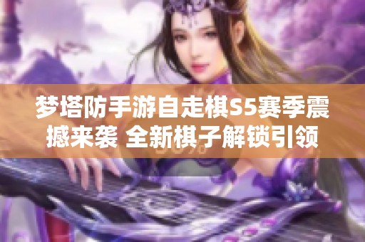 梦塔防手游自走棋S5赛季震撼来袭 全新棋子解锁引领战略新潮流