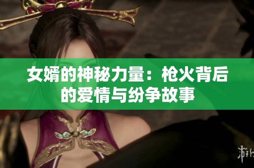 女婿的神秘力量：枪火背后的爱情与纷争故事