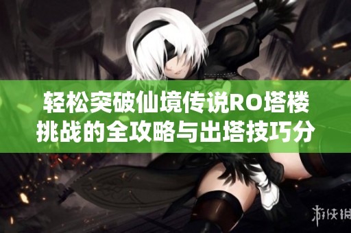 轻松突破仙境传说RO塔楼挑战的全攻略与出塔技巧分享