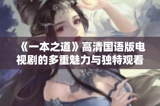 《一本之道》高清国语版电视剧的多重魅力与独特观看体验探秘