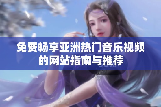 免费畅享亚洲热门音乐视频的网站指南与推荐