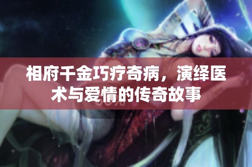 相府千金巧疗奇病，演绎医术与爱情的传奇故事