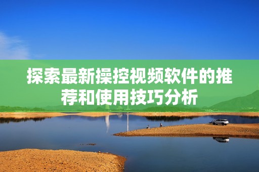 探索最新操控视频软件的推荐和使用技巧分析