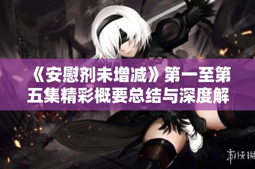 《安慰剂未增减》第一至第五集精彩概要总结与深度解析