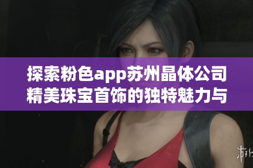 探索粉色app苏州晶体公司精美珠宝首饰的独特魅力与推荐