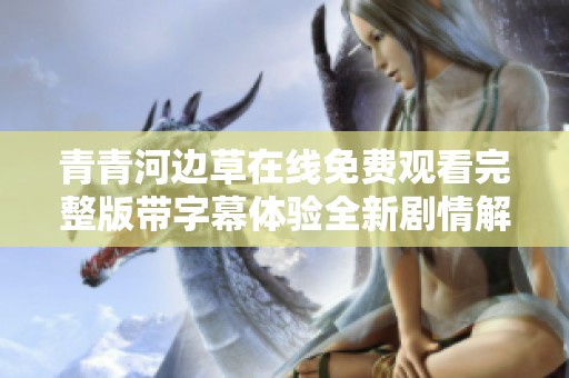 青青河边草在线免费观看完整版带字幕体验全新剧情解读
