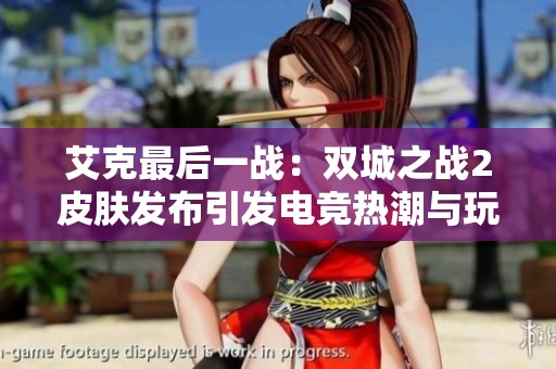 艾克最后一战：双城之战2皮肤发布引发电竞热潮与玩家热议
