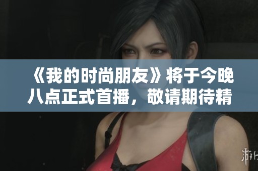 《我的时尚朋友》将于今晚八点正式首播，敬请期待精彩呈现！
