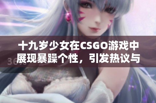 十九岁少女在CSGO游戏中展现暴躁个性，引发热议与讨论