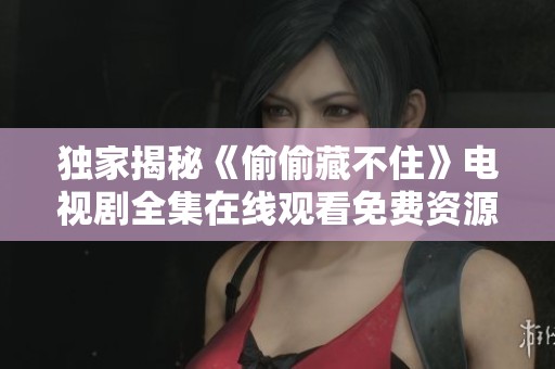 独家揭秘《偷偷藏不住》电视剧全集在线观看免费资源与攻略