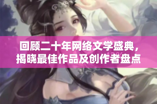 回顾二十年网络文学盛典，揭晓最佳作品及创作者盘点