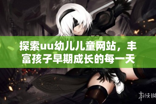 探索uu幼儿儿童网站，丰富孩子早期成长的每一天