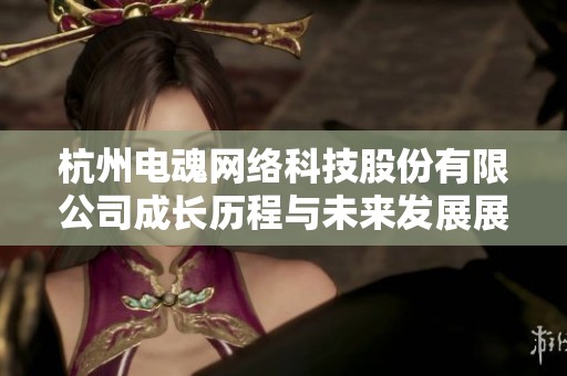 杭州电魂网络科技股份有限公司成长历程与未来发展展望分析