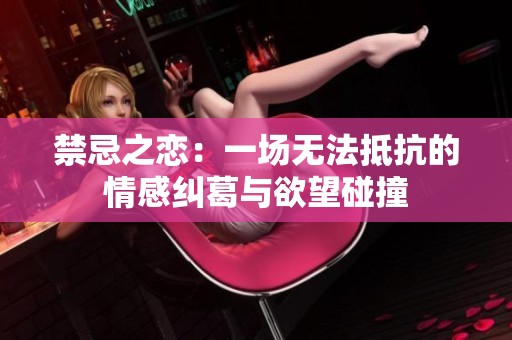 禁忌之恋：一场无法抵抗的情感纠葛与欲望碰撞