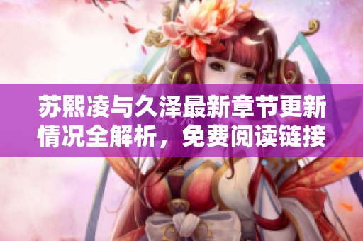 苏熙凌与久泽最新章节更新情况全解析，免费阅读链接分享