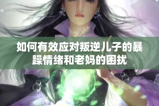 如何有效应对叛逆儿子的暴躁情绪和老妈的困扰