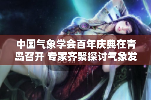 中国气象学会百年庆典在青岛召开 专家齐聚探讨气象发展新方向