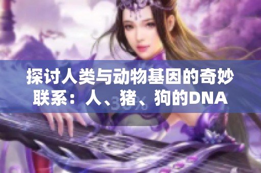 探讨人类与动物基因的奇妙联系：人、猪、狗的DNA之比较