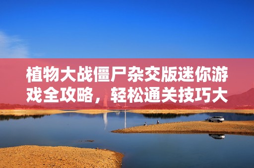 植物大战僵尸杂交版迷你游戏全攻略，轻松通关技巧大揭秘
